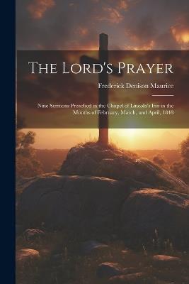 The Lord's Prayer: Nine Sermons Preached in the Chapel of Lincoln's Inn in the Months of February, March, and April, 1848 - Frederick Denison Maurice - cover