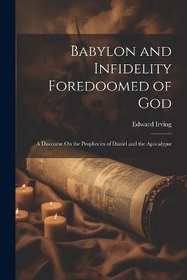 Babylon and Infidelity Foredoomed of God: A Discourse On the Prophecies of Daniel and the Apocalypse - Edward Irving - cover