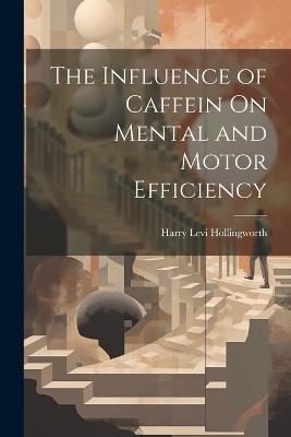 The Influence of Caffein On Mental and Motor Efficiency - Harry Levi Hollingworth - cover