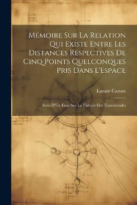 Mémoire Sur La Relation Qui Existe Entre Les Distances Respectives De Cinq Points Quelconques Pris Dans L'Espace: Suivi D'Un Essai Sur La Théorie Des Transversales - Lazare Carnot - cover