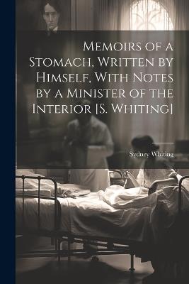 Memoirs of a Stomach, Written by Himself, With Notes by a Minister of the Interior [S. Whiting] - Sydney Whiting - cover