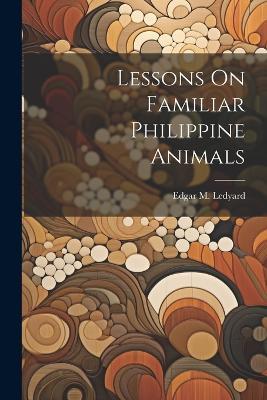 Lessons On Familiar Philippine Animals - Edgar M Ledyard - cover