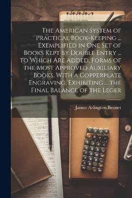 The American System of Practical Book-Keeping ... Exemplified in One Set of Books Kept by Double Entry ... to Which Are Added, Forms of the Most Approved Auxiliary Books, With a Copperplate Engraving, Exhibiting ... the Final Balance of the Leger - James [Arlington] Bennet - cover