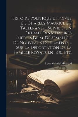 Histoire Politique Et Privée De Charles-Maurice De Tallerand ... Suivie D'Un Extrait Des Mémoires Inédits De M. De Semallé ... De Nouveaux Documents ... Sur La Déportation De La Famille Royale En 1830, Etc - Louis Gabriel Michaud - cover