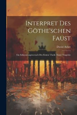 Interpret Des Göthe'schen Faust: Ein Erläuterungsversuch des ersten Theils dieser Tragödie - David Asher - cover