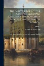 The Early History of the Guild of Merchant Taylors of the Fraternity of St. John the Baptist, London: With Notices of the Lives of Some of Its Eminent Members; Volume 2