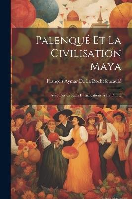 Palenqué Et La Civilisation Maya: Avec Des Croquis Et Indications À La Plume - François Aymar de la Rochefoucauld - cover