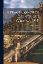 A Peace Congress of Intrigue (Vienna, 1815): A Vivid, Intimate Account of the Congress of Vienna Composed of the Personal Memoirs of Its Important Participants