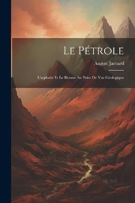 Le Pétrole: L'asphalte Et Le Bitume Au Point De Vue Géologique - August Jaccard - cover