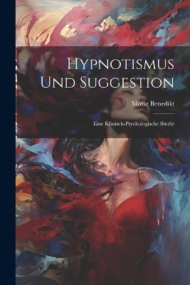 Hypnotismus Und Suggestion: Eine Klinisch-Psychologische Studie - Moriz Benedikt - cover