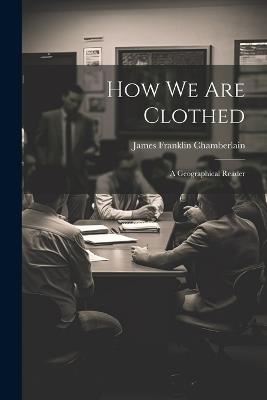How We Are Clothed: A Geographical Reader - James Franklin Chamberlain - cover