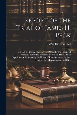 Report of the Trial of James H. Peck: Judge of the United States District Court for the District of Missouri, Before the Senate of the United States On an Impeachment Preferred by the House of Representatives Against Him for High Misdeameanors in Office - James Hawkins Peck - cover