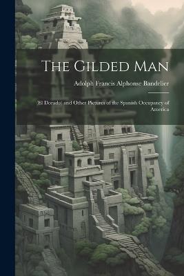 The Gilded Man: (El Dorado) and Other Pictures of the Spanish Occupancy of America - Adolph Francis Alphonse Bandelier - cover