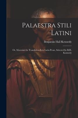 Palaestra Stili Latini: Or, Materials for Translation Into Latin Prose, Selected by B.H. Kennedy - Benjamin Hall Kennedy - cover