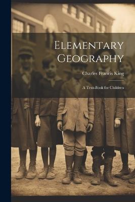 Elementary Geography: A Text-Book for Children - Charles Francis King - cover