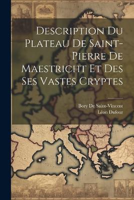 Description Du Plateau De Saint-Pierre De Maestricht Et Des Ses Vastes Cryptes - Bory De Saint-Vincent,Léon Dufour - cover