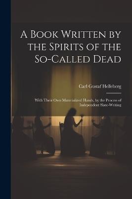 A Book Written by the Spirits of the So-Called Dead: With Their Own Materialized Hands, by the Process of Independent Slate-Writing - Carl Gustaf Helleberg - cover