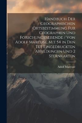 Handbuch Der Geographischen Ortsbestimmung Fur Geographen Und Forschungsreisende / Von Adolf Marcuse, Mit 54 in Den Tet Eingedruckten Abbildungen Und 2 Sternkarten - Adolf Marcuse - cover