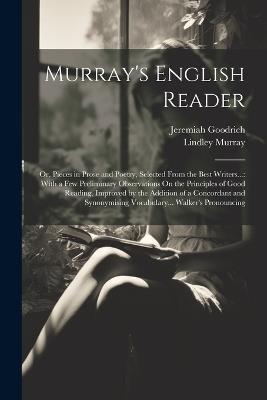 Murray's English Reader: Or, Pieces in Prose and Poetry, Selected From the Best Writers...: With a Few Preliminary Observations On the Principles of Good Reading, Improved by the Addition of a Concordant and Synonymising Vocabulary... Walker's Pronouncing - Lindley Murray,Jeremiah Goodrich - cover