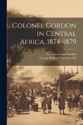 Colonel Gordon in Central Africa, 1874-1879 - Charles George Gordon,George Birkbeck Norman Hill - cover