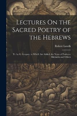 Lectures On the Sacred Poetry of the Hebrews; Tr. by G. Gregory. to Which Are Added, the Notes of Professor Michaelis and Others - Robert Lowth - cover