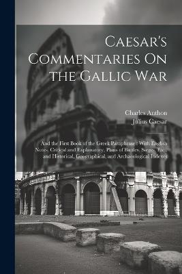 Caesar's Commentaries On the Gallic War: And the First Book of the Greek Paraphrase: With English Notes, Critical and Explanatory, Plans of Battles, Sieges, Etc., and Historical, Geographical, and Archaeological Indexes - Julius Caesar,Charles Anthon - cover