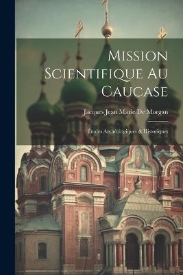 Mission Scientifique Au Caucase: Études Archéologiques & Historiques - Jacques Jean Marie De Morgan - cover