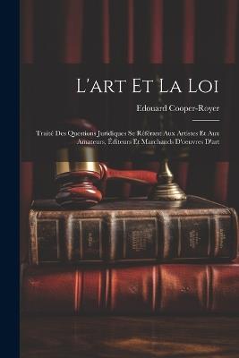 L'art Et La Loi: Traité Des Questions Juridiques Se Référant Aux Artistes Et Aux Amateurs, Éditeurs Et Marchands D'oeuvres D'art - Edouard Cooper-Royer - cover