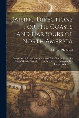 Sailing Directions for the Coasts and Harbours of North America: Comprehending the Entire Navigation From Nova Scotia to the Gulf of Florida. Compiled From the Approved Surveys of Des Barres, Holland, Etc - Michael Blachford - cover