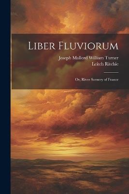 Liber Fluviorum: Or, River Scenery of France - Leitch Ritchie,Joseph Mallord William Turner - cover