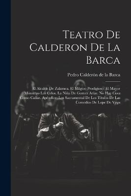 Teatro De Calderon De La Barca: El Alcalde De Zalamea. El Mágico Prodigioso. El Mayor Mónstruo Los Celos. La Niña De Gomez Arías. No Hay Cosa Como Callar. Apéndice: Los Sacramental De Los Títulos De Las Comedías De Lope De Vega - Pedro Calderón de la Barca - cover