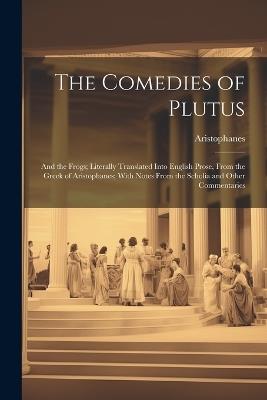 The Comedies of Plutus: And the Frogs; Literally Translated Into English Prose, From the Greek of Aristophanes; With Notes From the Scholia and Other Commentaries - Aristophanes - cover