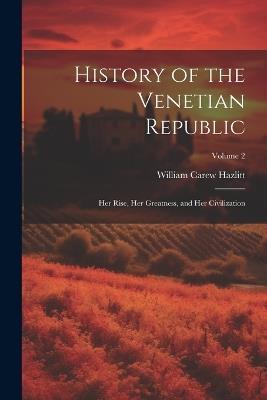 History of the Venetian Republic: Her Rise, Her Greatness, and Her Civilization; Volume 2 - William Carew Hazlitt - cover