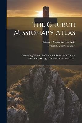 The Church Missionary Atlas: Containing Maps of the Various Spheres of the Church Missionary Society, With Illustrative Letter-Press - William Carew Hazlitt - cover