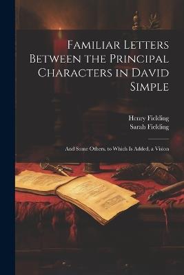 Familiar Letters Between the Principal Characters in David Simple: And Some Others. to Which Is Added, a Vision - Henry Fielding,Sarah Fielding - cover