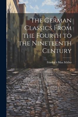 The German Classics From the Fourth to the Nineteenth Century - Friedrich Max Müller - cover