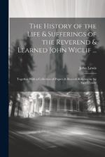 The History of the Life & Sufferings of the Reverend & Learned John Wiclif ...: Together With a Collection of Papers & Records Relating to the Said History