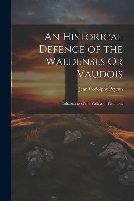 An Historical Defence of the Waldenses Or Vaudois: Inhabitants of the Valleys of Piedmont - Jean Rodolphe Peyran - cover