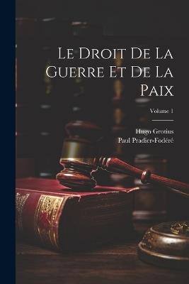 Le Droit De La Guerre Et De La Paix; Volume 1 - Hugo Grotius,Paul Pradier-Fodéré - cover