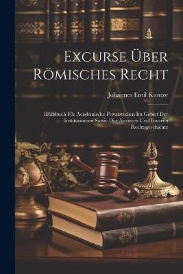 Excurse Über Römisches Recht: Hülfsbuch Für Academische Privatstudien Im Gebiet Der Institutionsen Sowie Der Äusseren Und Inneren Rechtsgeschichte - Johannes Emil Kuntze - cover