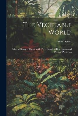 The Vegetable World: Being a History of Plants, With Their Botanical Descriptions and Peculiar Properties - Louis Figuier - cover