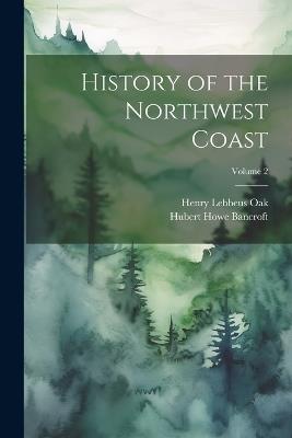 History of the Northwest Coast; Volume 2 - Hubert Howe Bancroft,Henry Lebbeus Oak - cover