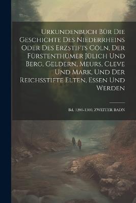 Urkundenbuch Bür Die Geschichte Des Niederrheins Oder Des Erzstifts Cöln, Der Fürstenthümer Jülich Und Berg, Geldern, Meurs, Cleve Und Mark, Und Der Reichsstifte Elten, Essen Und Werden: Bd. 1201-1300, ZWEITER BADN - Anonymous - cover