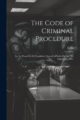 The Code of Criminal Procedure: An Act Passed by the Legislative Council of India On the 5Th September, 1861 - cover