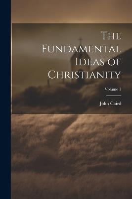 The Fundamental Ideas of Christianity; Volume 1 - John Caird - cover