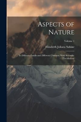 Aspects of Nature: In Different Lands and Different Climates; With Scientific Elucidations; Volume 1 - Elizabeth Juliana Sabine - cover