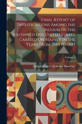 Final Report of Investigations Among the Indians of the Southwestern United States, Carried On Mainly in the Years From 1880 to 1885; Volume 2 - Adolph Francis Alphonse Bandelier - cover