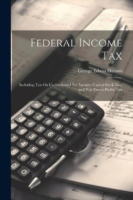 Federal Income Tax: Including Tax On Undistributed Net Income, Capital Stock Tax, and War Excess Profits Tax - George Edwin Holmes - cover