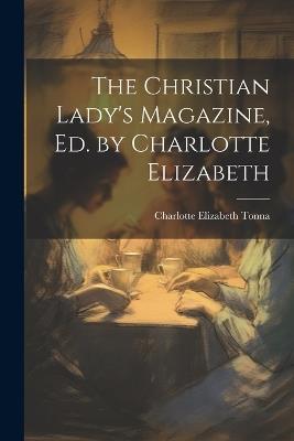 The Christian Lady's Magazine, Ed. by Charlotte Elizabeth - Charlotte Elizabeth Tonna - cover