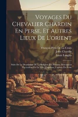 Voyages Du Chevalier Chardin En Perse, Et Autres Lieux De L'orient: Suite De La Description De La Religion Des Persans. Description Particulière De La Ville D'ispahan, Capitale De Perse - François Pétis de la Croix,John Chardin,Louis Langlès - cover